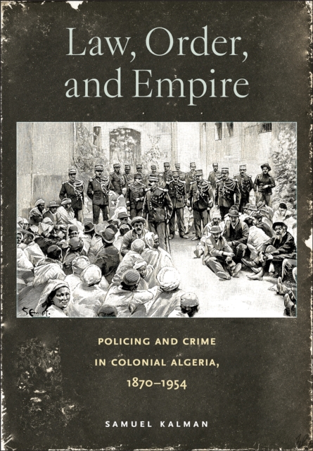Law, Order, and Empire : Policing and Crime in Colonial Algeria, 1870-1954, EPUB eBook