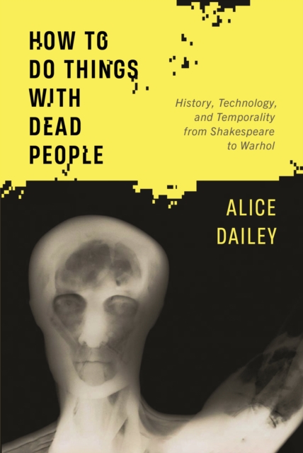 How to Do Things with Dead People : History, Technology, and Temporality from Shakespeare to Warhol, Paperback / softback Book
