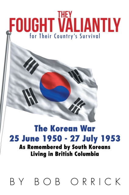 They Fought Valiantly for Their Country'S Survival : The Korean War 25 June 1950 - 27 July 1953 as Remembered by South Koreans Living in British Columbia, EPUB eBook