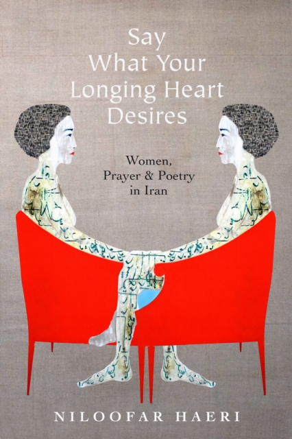 Say What Your Longing Heart Desires : Women, Prayer, and Poetry in Iran, Hardback Book