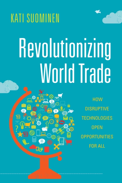 Revolutionizing World Trade : How Disruptive Technologies Open Opportunities for All, Hardback Book