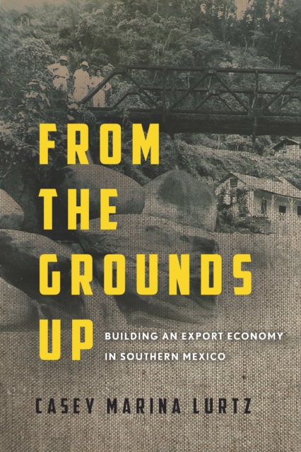 From the Grounds Up : Building an Export Economy in Southern Mexico, Hardback Book