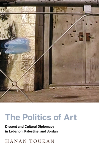 The Politics of Art : Dissent and Cultural Diplomacy in Lebanon, Palestine, and Jordan, Hardback Book