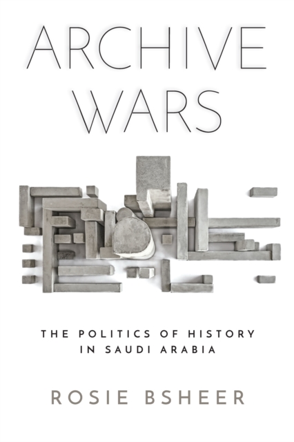 Archive Wars : The Politics of History in Saudi Arabia, Hardback Book