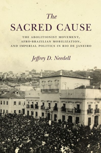 The Sacred Cause : The Abolitionist Movement, Afro-Brazilian Mobilization, and Imperial Politics in Rio de Janeiro, Hardback Book