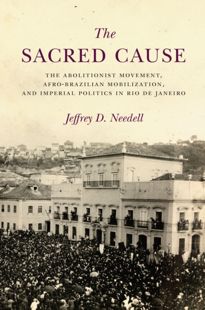 The Sacred Cause : The Abolitionist Movement, Afro-Brazilian Mobilization, and Imperial Politics in Rio de Janeiro, EPUB eBook