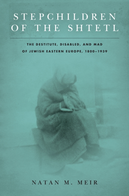 Stepchildren of the Shtetl : The Destitute, Disabled, and Mad of Jewish Eastern Europe, 1800-1939, Hardback Book