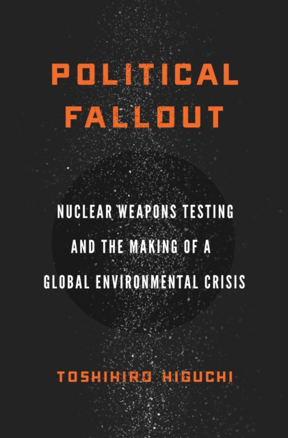Political Fallout : Nuclear Weapons Testing and the Making of a Global Environmental Crisis, Paperback / softback Book
