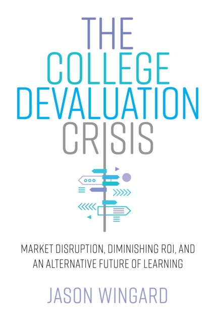 The College Devaluation Crisis : Market Disruption, Diminishing ROI, and an Alternative Future of Learning, Hardback Book