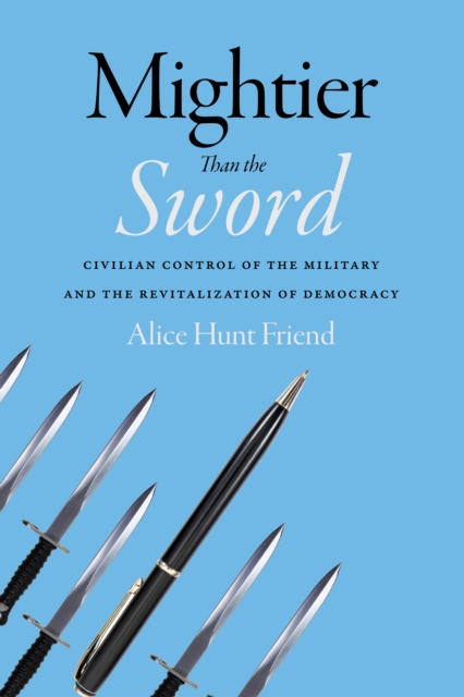 Mightier Than the Sword : Civilian Control of the Military and the Revitalization of Democracy, Hardback Book