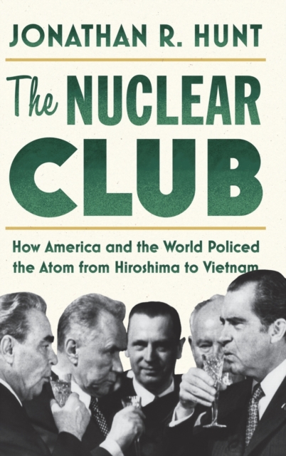 The Nuclear Club : How America and the World Policed the Atom from Hiroshima to Vietnam, Hardback Book