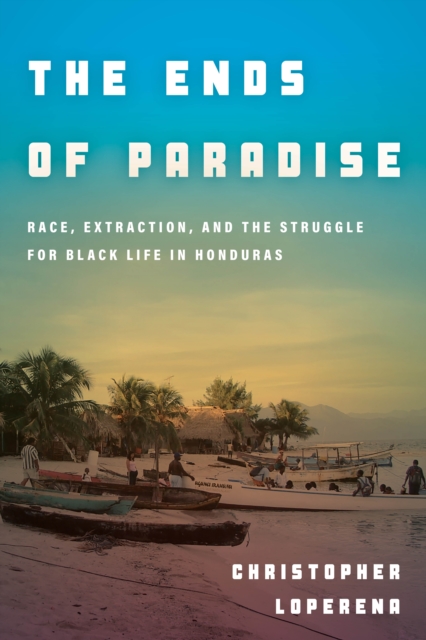The Ends of Paradise : Race, Extraction, and the Struggle for Black Life in Honduras, Hardback Book