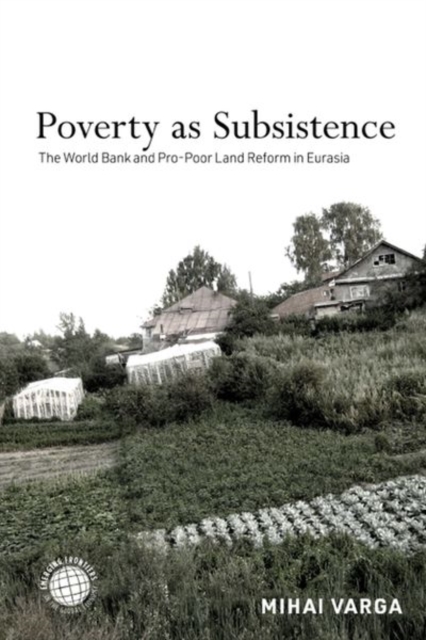 Poverty as Subsistence : The World Bank and Pro-Poor Land Reform in Eurasia, Hardback Book