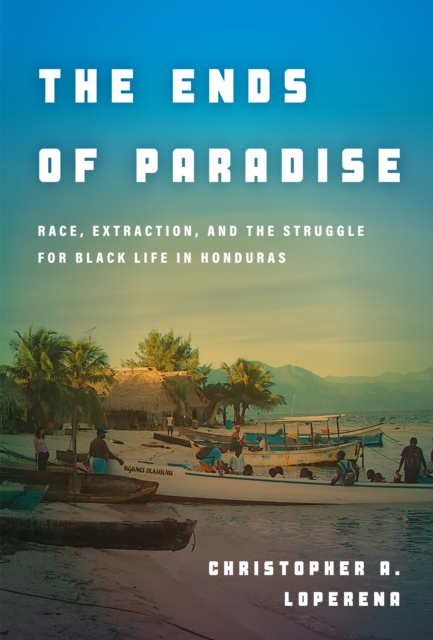 The Ends of Paradise : Race, Extraction, and the Struggle for Black Life in Honduras, EPUB eBook