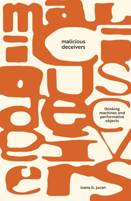 Malicious Deceivers : Thinking Machines and Performative Objects, Hardback Book