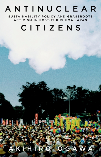 Antinuclear Citizens : Sustainability Policy and Grassroots Activism in Post-Fukushima Japan, Hardback Book