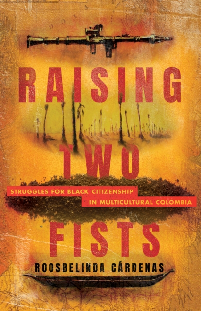Raising Two Fists : Struggles for Black Citizenship in Multicultural Colombia, Paperback / softback Book