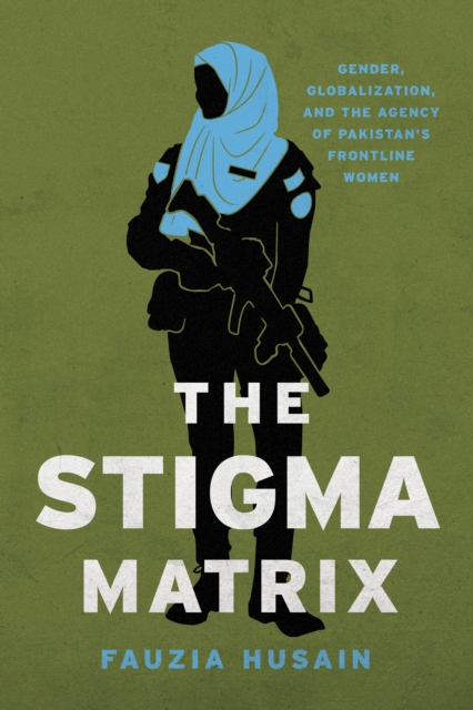 The Stigma Matrix : Gender, Globalization, and the Agency of Pakistan's Frontline Women, Paperback / softback Book