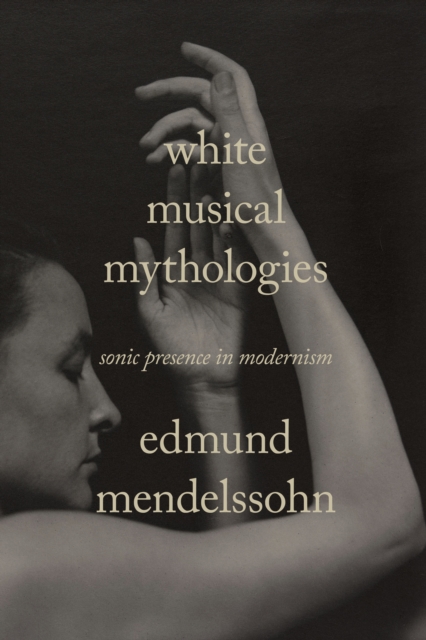 White Musical Mythologies : Sonic Presence in Modernism, Hardback Book