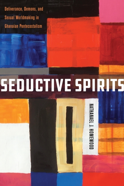 Seductive Spirits : Deliverance, Demons, and Sexual Worldmaking in Ghanaian Pentecostalism, EPUB eBook