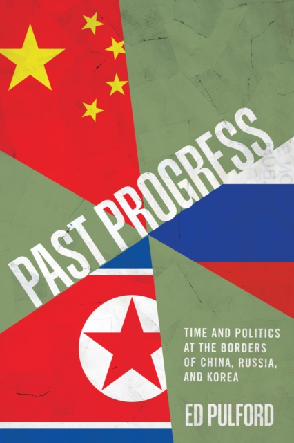 Past Progress : Time and Politics at the Borders of China, Russia, and Korea, Hardback Book