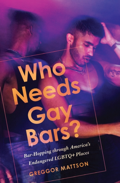 Who Needs Gay Bars? : Bar-Hopping through America's Endangered LGBTQ+ Places, Paperback / softback Book