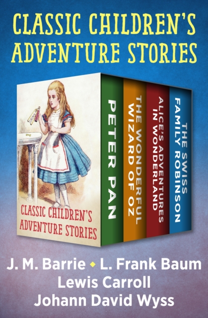 Classic Children's Adventure Stories : Peter Pan, The Wonderful Wizard of Oz, Alice's Adventures in Wonderland, and The Swiss Family Robinson, EPUB eBook