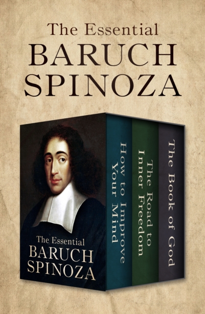 The Essential Baruch Spinoza : How to Improve Your Mind, The Road to Inner Freedom, and The Book of God, EPUB eBook