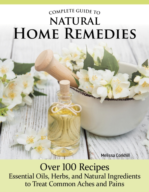 Complete Guide to Natural Home Remedies : Over 100 Recipes—Essential Oils, Herbs, and Natural Ingredients to Treat Common Aches and Pains, Paperback / softback Book