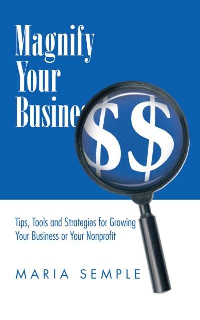 Magnify Your Business : Tips, Tools and Strategies for Growing Your Business or Your Nonprofit, EPUB eBook