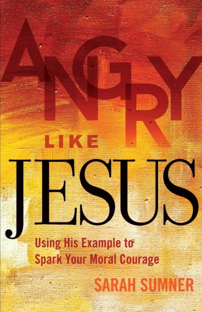 Angry Like Jesus : Using His Example to Spark Your Moral Courage, Paperback / softback Book