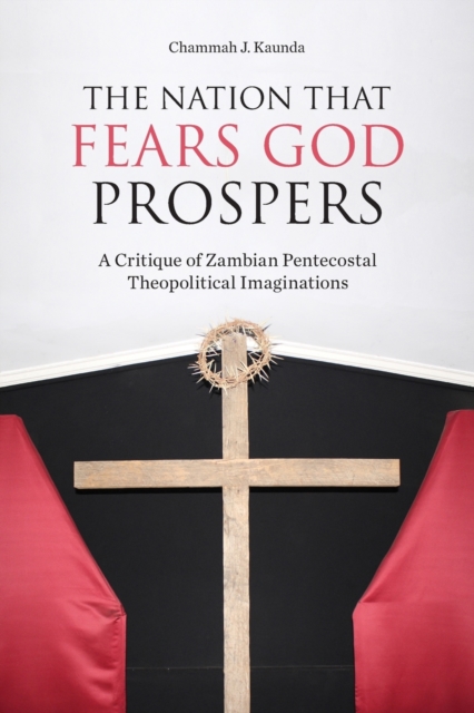 The Nation That Fears God Prospers : A Critique of Zambian Pentecostal Theopolitical Imaginations, Paperback / softback Book