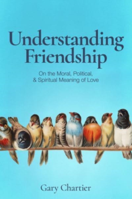 Understanding Friendship : On the Moral, Political, and Spiritual Meaning of Love, Hardback Book