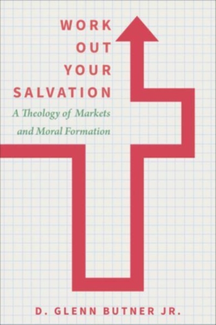 Work Out Your Salvation : A Theology of Markets and Moral Formation, Hardback Book
