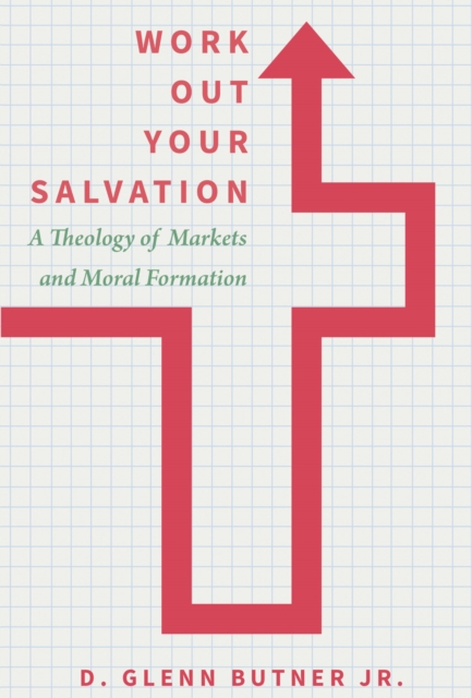 Work Out Your Salvation : A Theology of Markets and Moral Formation, EPUB eBook