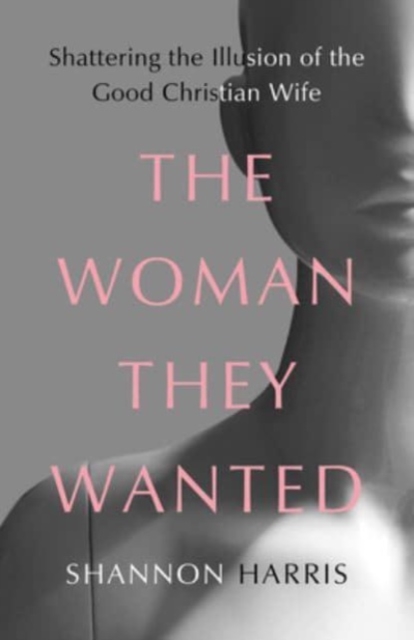 The Woman They Wanted : Shattering the Illusion of the Good Christian Wife, Hardback Book