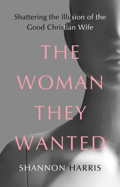 Woman They Wanted : Shattering the Illusion of the Good Christian Wife, EPUB eBook