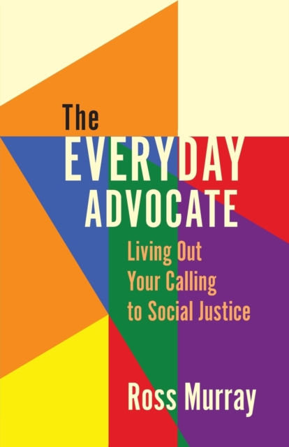 The Everyday Advocate : Living Out Your Calling to Social Justice, Paperback / softback Book