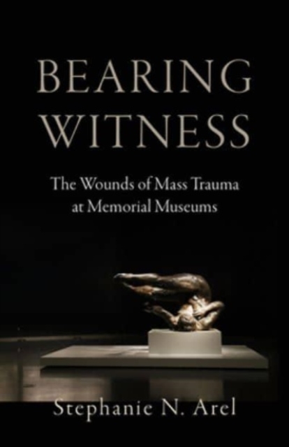 Bearing Witness : The Wounds of Mass Trauma at Memorial Museums, Hardback Book