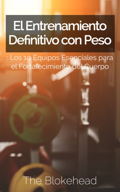 El Entrenamiento Definitivo con Peso: Los 10 equipos esenciales para el fortalecimiento del cuerpo., EPUB eBook