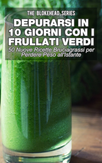 Depurarsi in 10 Giorni con Frullati Verdi: 50 Nuove Ricette Bruciagrassi Perdere Peso all'Istante, EPUB eBook