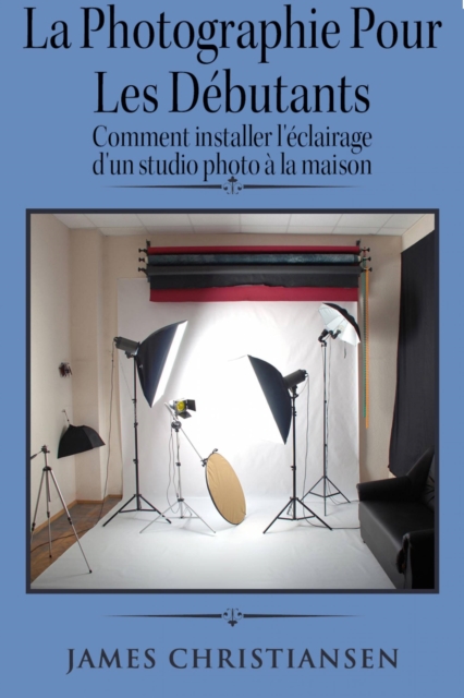 La photographie pour les debutants : comment installer l'eclairage d'un studio photo a la maison, EPUB eBook