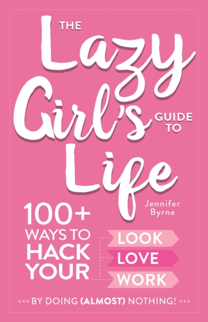 The Lazy Girl's Guide to Life : 100+ Ways to Hack Your Look, Love, and Work By Doing (Almost) Nothing!, Hardback Book
