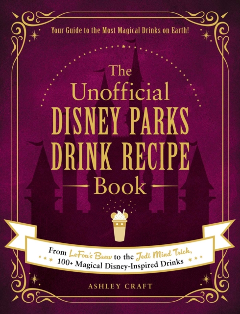The Unofficial Disney Parks Drink Recipe Book : From LeFou's Brew to the Jedi Mind Trick, 100+ Magical Disney-Inspired Drinks, Hardback Book