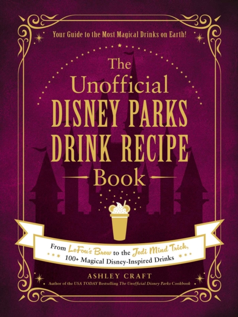 The Unofficial Disney Parks Drink Recipe Book : From LeFou's Brew to the Jedi Mind Trick, 100+ Magical Disney-Inspired Drinks, EPUB eBook