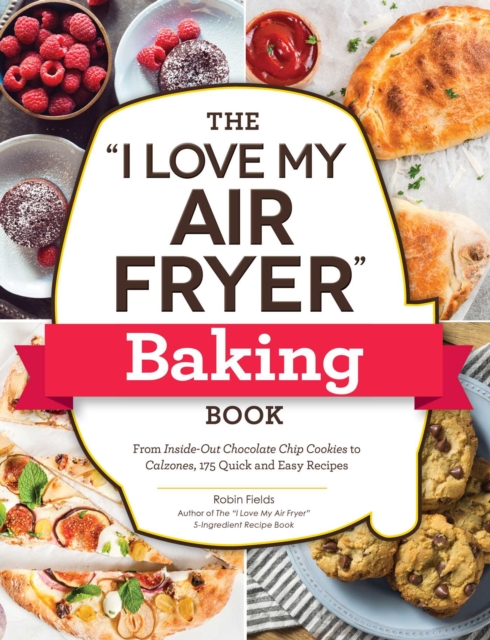 The "I Love My Air Fryer" Baking Book : From Inside-Out Chocolate Chip Cookies to Calzones, 175 Quick and Easy Recipes, Paperback / softback Book