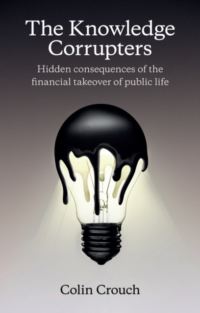 The Knowledge Corrupters : Hidden Consequences of the Financial Takeover of Public Life, EPUB eBook