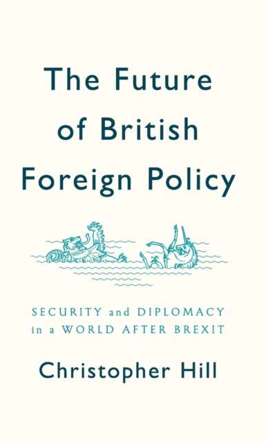 The Future of British Foreign Policy : Security and Diplomacy in a World after Brexit, Hardback Book