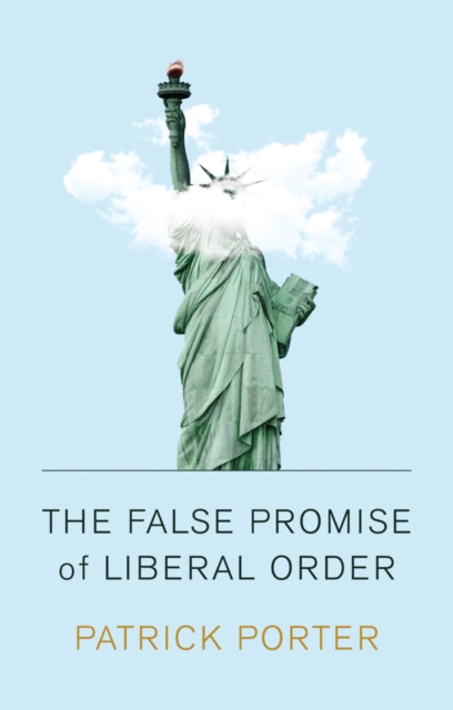 The False Promise of Liberal Order : Nostalgia, Delusion and the Rise of Trump, Hardback Book