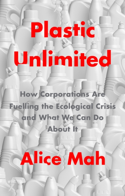 Plastic Unlimited : How Corporations Are Fuelling the Ecological Crisis and What We Can Do About It, Hardback Book